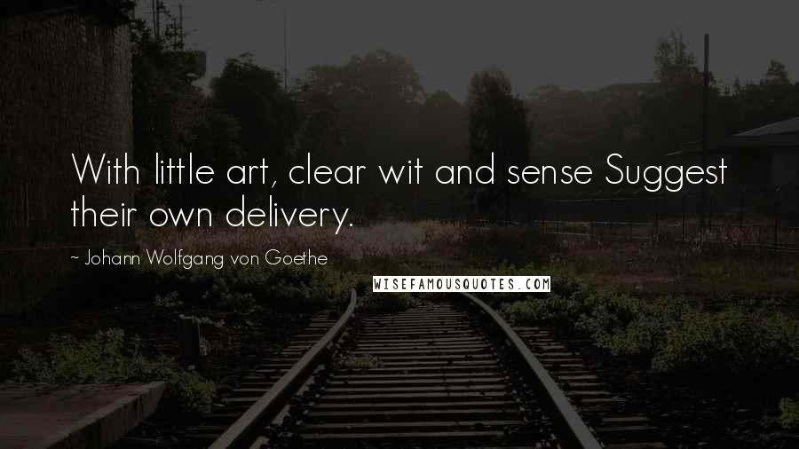 Johann Wolfgang Von Goethe Quotes: With little art, clear wit and sense Suggest their own delivery.