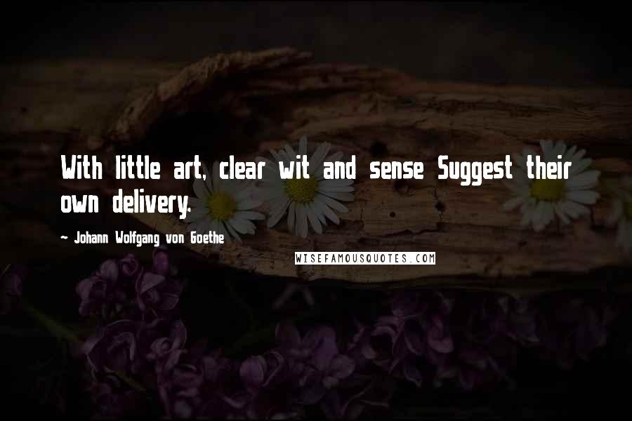 Johann Wolfgang Von Goethe Quotes: With little art, clear wit and sense Suggest their own delivery.