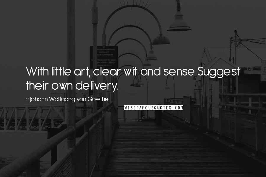 Johann Wolfgang Von Goethe Quotes: With little art, clear wit and sense Suggest their own delivery.