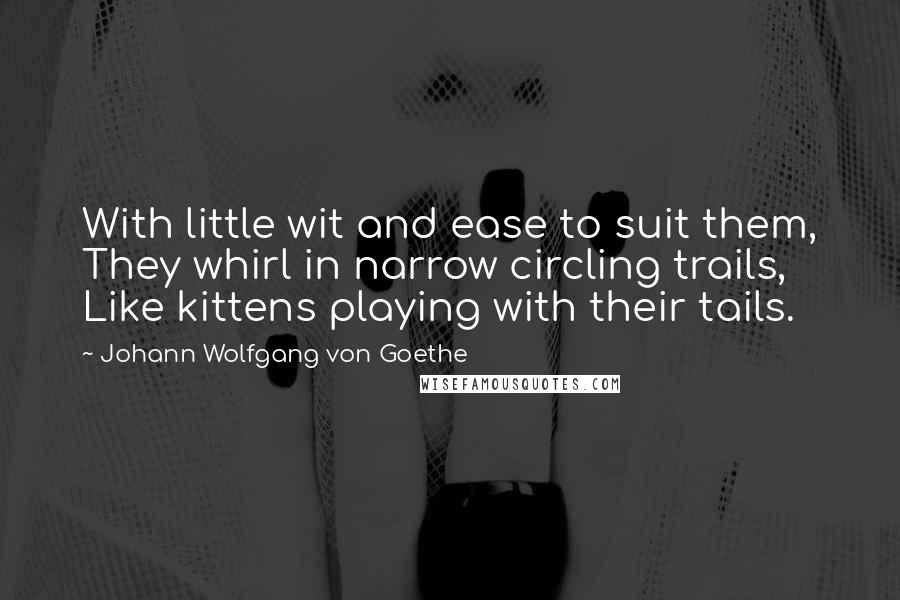 Johann Wolfgang Von Goethe Quotes: With little wit and ease to suit them, They whirl in narrow circling trails, Like kittens playing with their tails.