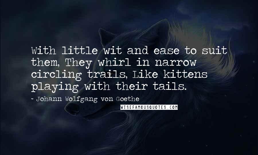 Johann Wolfgang Von Goethe Quotes: With little wit and ease to suit them, They whirl in narrow circling trails, Like kittens playing with their tails.