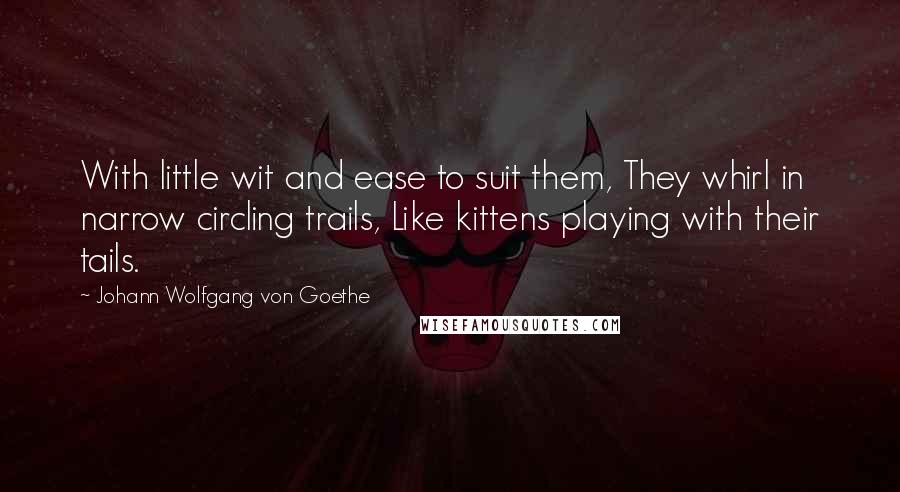 Johann Wolfgang Von Goethe Quotes: With little wit and ease to suit them, They whirl in narrow circling trails, Like kittens playing with their tails.