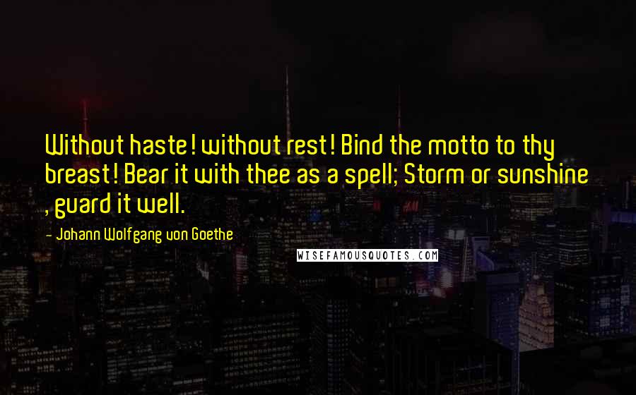 Johann Wolfgang Von Goethe Quotes: Without haste! without rest! Bind the motto to thy breast! Bear it with thee as a spell; Storm or sunshine , guard it well.