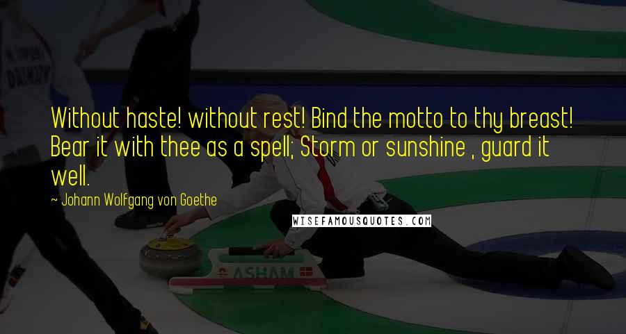 Johann Wolfgang Von Goethe Quotes: Without haste! without rest! Bind the motto to thy breast! Bear it with thee as a spell; Storm or sunshine , guard it well.