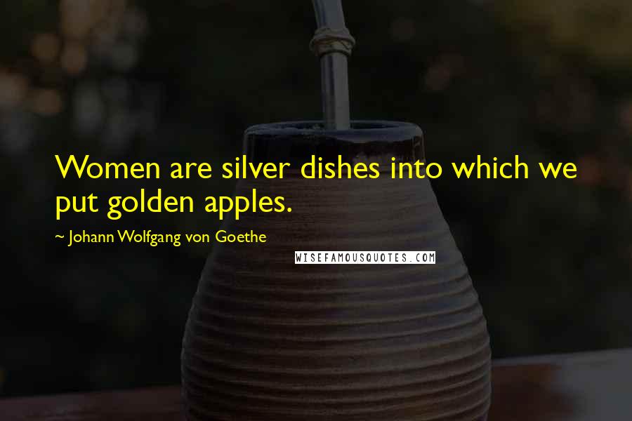 Johann Wolfgang Von Goethe Quotes: Women are silver dishes into which we put golden apples.
