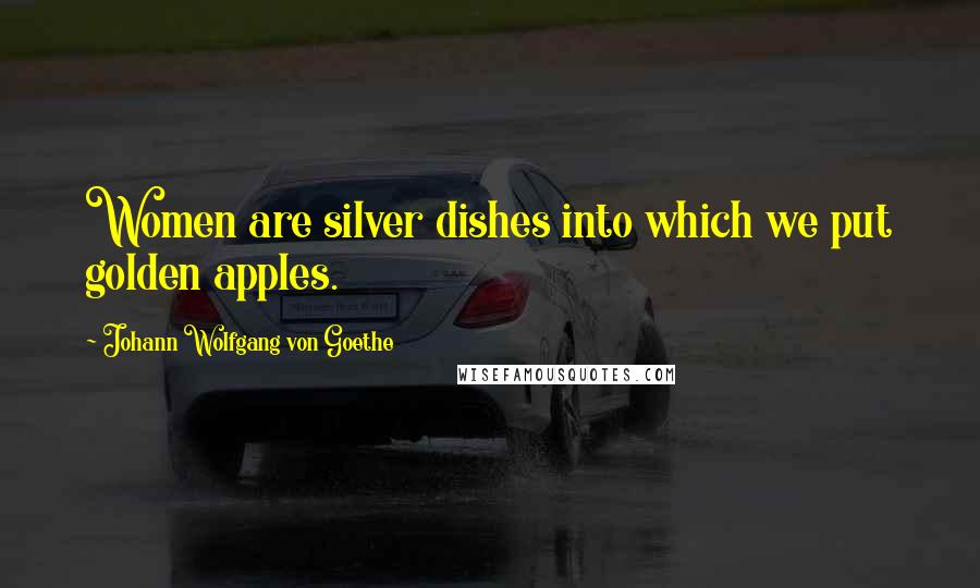 Johann Wolfgang Von Goethe Quotes: Women are silver dishes into which we put golden apples.
