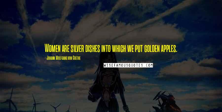 Johann Wolfgang Von Goethe Quotes: Women are silver dishes into which we put golden apples.