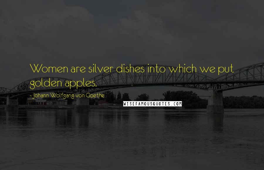 Johann Wolfgang Von Goethe Quotes: Women are silver dishes into which we put golden apples.