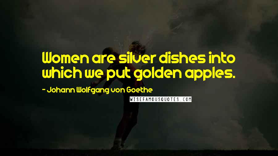 Johann Wolfgang Von Goethe Quotes: Women are silver dishes into which we put golden apples.
