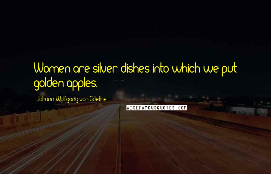 Johann Wolfgang Von Goethe Quotes: Women are silver dishes into which we put golden apples.