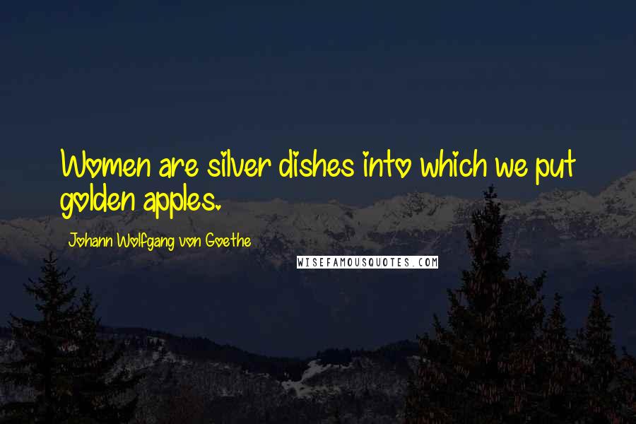 Johann Wolfgang Von Goethe Quotes: Women are silver dishes into which we put golden apples.
