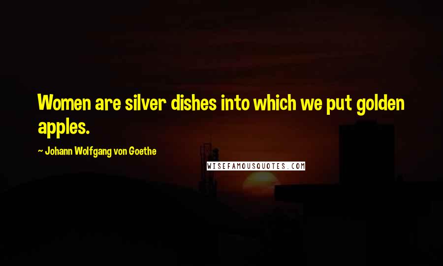 Johann Wolfgang Von Goethe Quotes: Women are silver dishes into which we put golden apples.