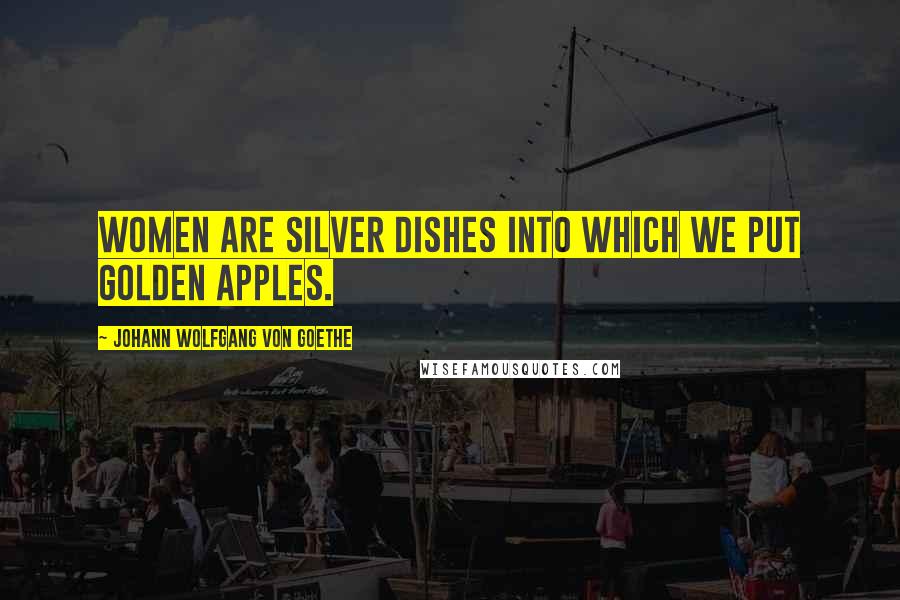 Johann Wolfgang Von Goethe Quotes: Women are silver dishes into which we put golden apples.