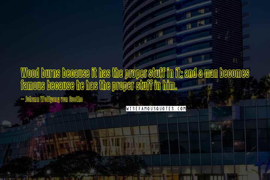 Johann Wolfgang Von Goethe Quotes: Wood burns because it has the proper stuff in it; and a man becomes famous because he has the proper stuff in him.