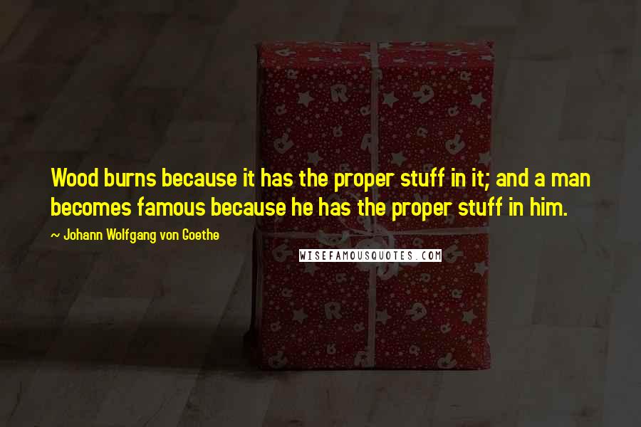 Johann Wolfgang Von Goethe Quotes: Wood burns because it has the proper stuff in it; and a man becomes famous because he has the proper stuff in him.