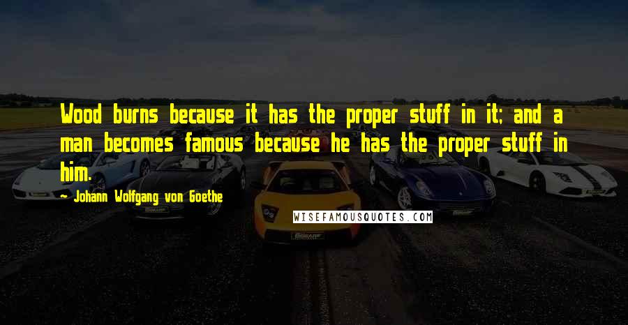 Johann Wolfgang Von Goethe Quotes: Wood burns because it has the proper stuff in it; and a man becomes famous because he has the proper stuff in him.