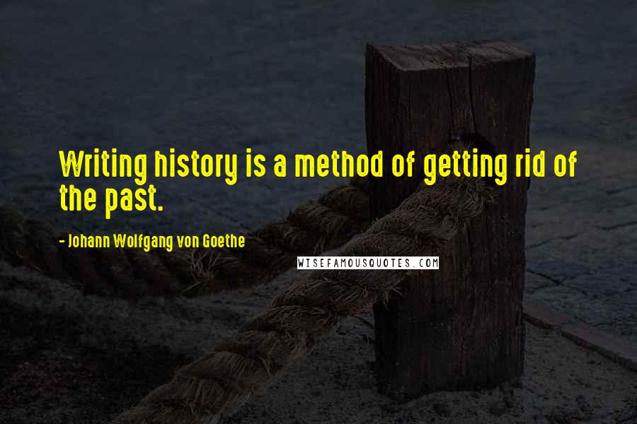 Johann Wolfgang Von Goethe Quotes: Writing history is a method of getting rid of the past.