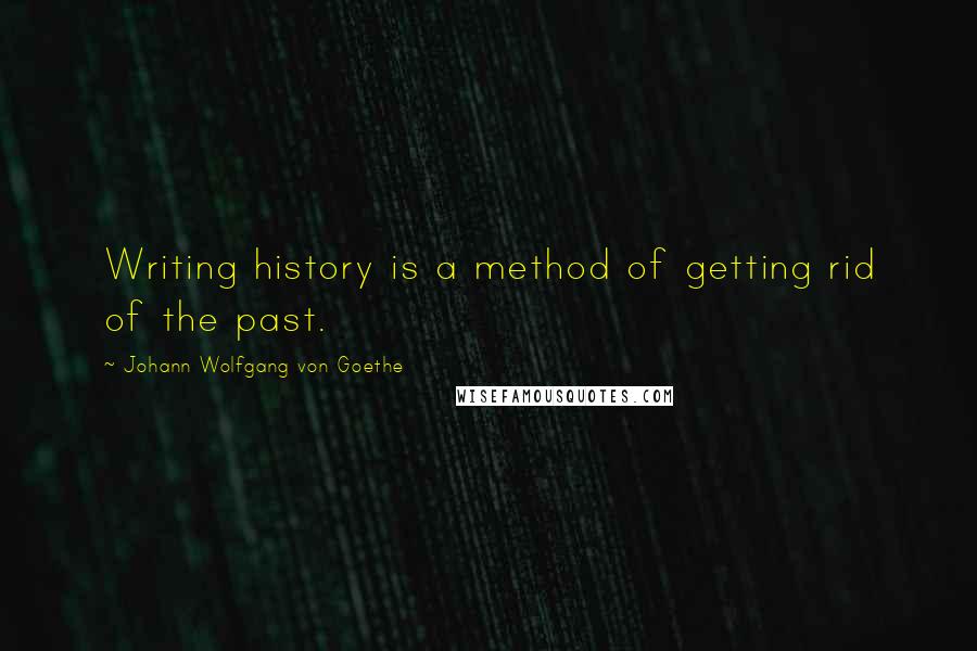 Johann Wolfgang Von Goethe Quotes: Writing history is a method of getting rid of the past.