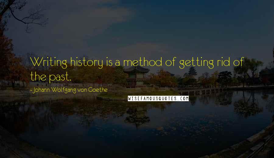 Johann Wolfgang Von Goethe Quotes: Writing history is a method of getting rid of the past.