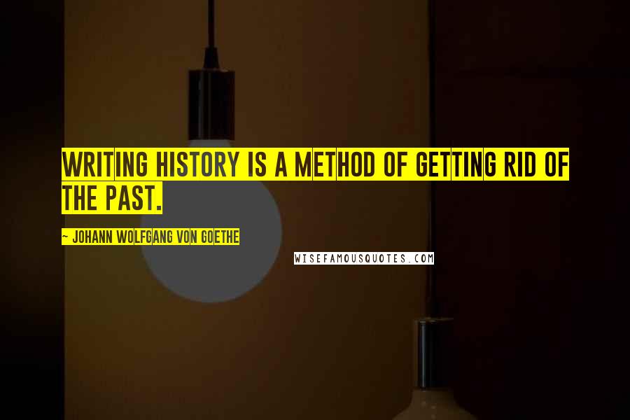 Johann Wolfgang Von Goethe Quotes: Writing history is a method of getting rid of the past.