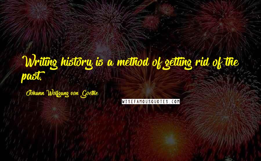 Johann Wolfgang Von Goethe Quotes: Writing history is a method of getting rid of the past.