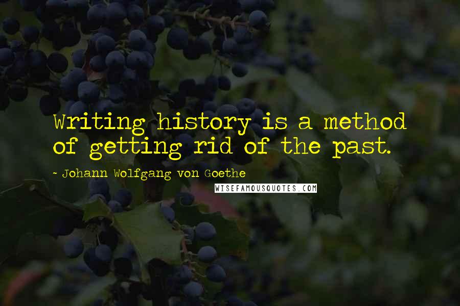 Johann Wolfgang Von Goethe Quotes: Writing history is a method of getting rid of the past.