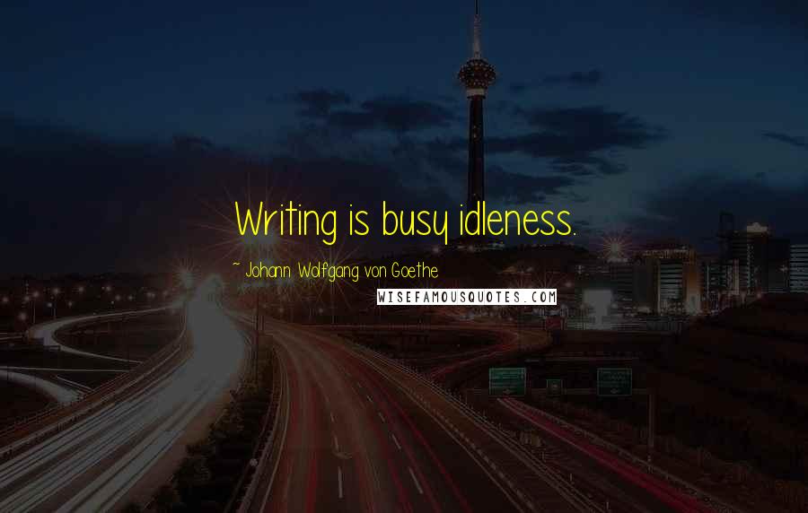 Johann Wolfgang Von Goethe Quotes: Writing is busy idleness.