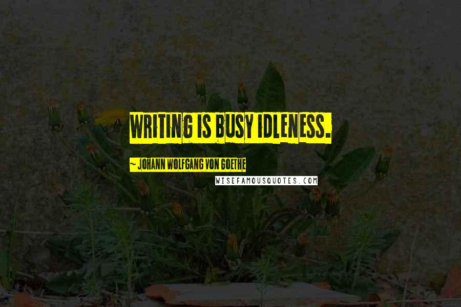 Johann Wolfgang Von Goethe Quotes: Writing is busy idleness.