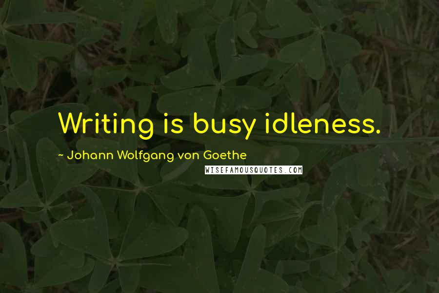 Johann Wolfgang Von Goethe Quotes: Writing is busy idleness.