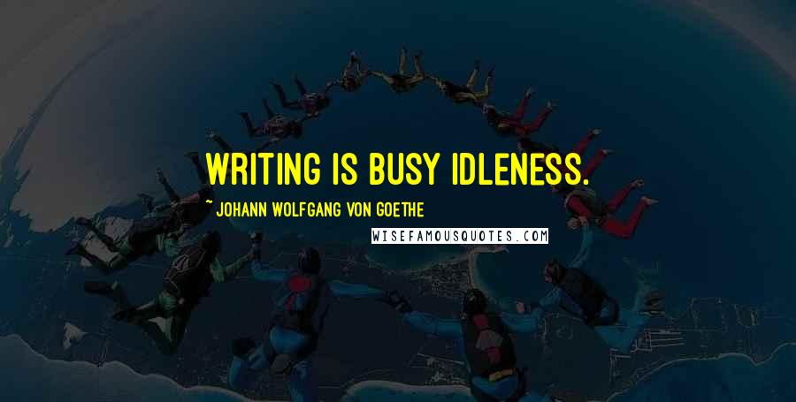 Johann Wolfgang Von Goethe Quotes: Writing is busy idleness.