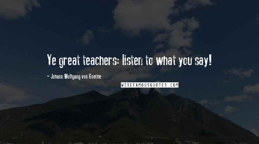 Johann Wolfgang Von Goethe Quotes: Ye great teachers: listen to what you say!