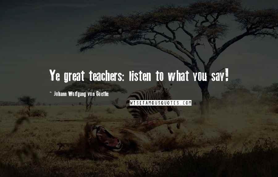 Johann Wolfgang Von Goethe Quotes: Ye great teachers: listen to what you say!