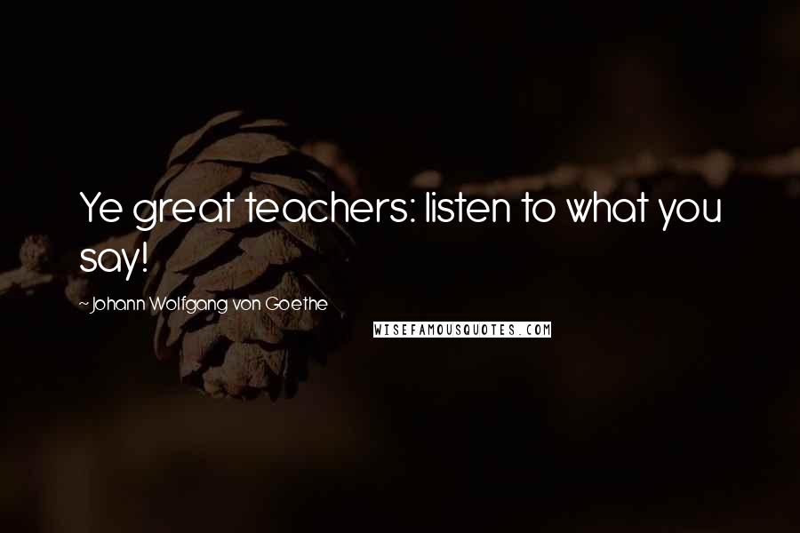 Johann Wolfgang Von Goethe Quotes: Ye great teachers: listen to what you say!