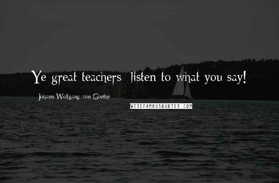 Johann Wolfgang Von Goethe Quotes: Ye great teachers: listen to what you say!