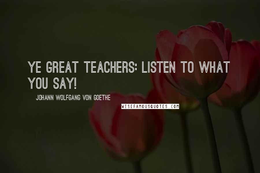 Johann Wolfgang Von Goethe Quotes: Ye great teachers: listen to what you say!