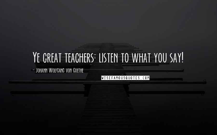 Johann Wolfgang Von Goethe Quotes: Ye great teachers: listen to what you say!