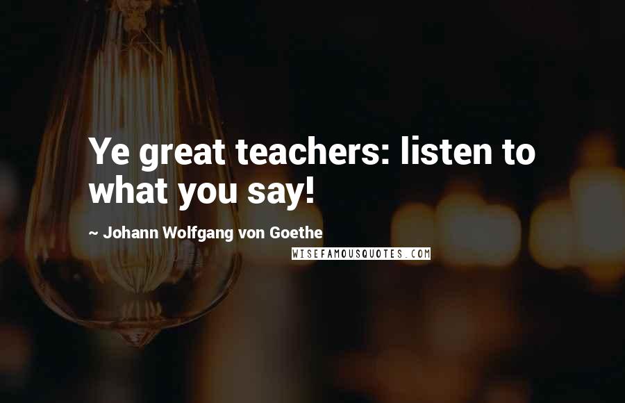 Johann Wolfgang Von Goethe Quotes: Ye great teachers: listen to what you say!