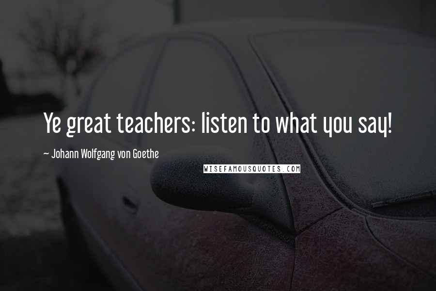 Johann Wolfgang Von Goethe Quotes: Ye great teachers: listen to what you say!