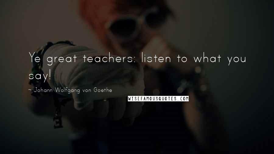 Johann Wolfgang Von Goethe Quotes: Ye great teachers: listen to what you say!