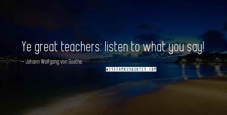 Johann Wolfgang Von Goethe Quotes: Ye great teachers: listen to what you say!