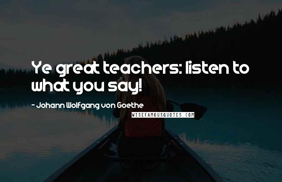 Johann Wolfgang Von Goethe Quotes: Ye great teachers: listen to what you say!