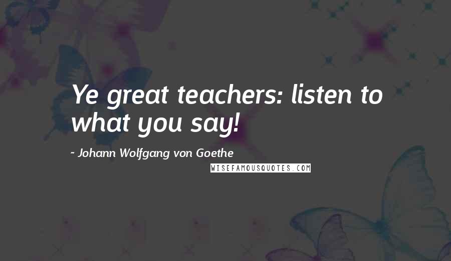 Johann Wolfgang Von Goethe Quotes: Ye great teachers: listen to what you say!