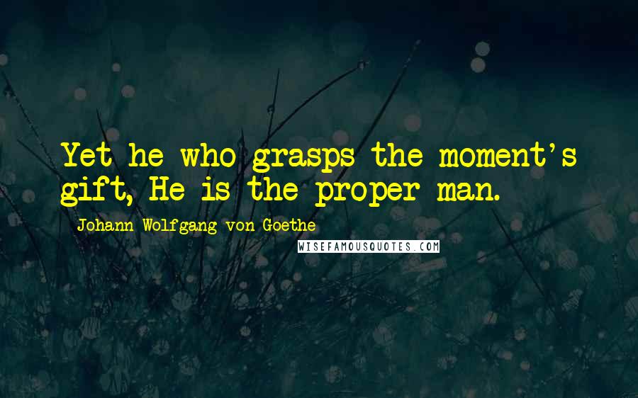 Johann Wolfgang Von Goethe Quotes: Yet he who grasps the moment's gift, He is the proper man.