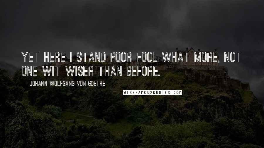 Johann Wolfgang Von Goethe Quotes: Yet here I stand poor fool what more, not one wit wiser than before.
