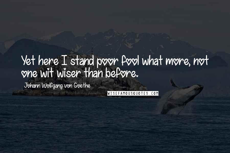 Johann Wolfgang Von Goethe Quotes: Yet here I stand poor fool what more, not one wit wiser than before.