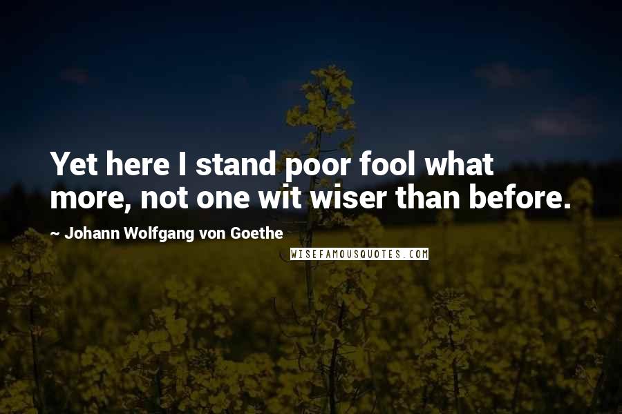 Johann Wolfgang Von Goethe Quotes: Yet here I stand poor fool what more, not one wit wiser than before.