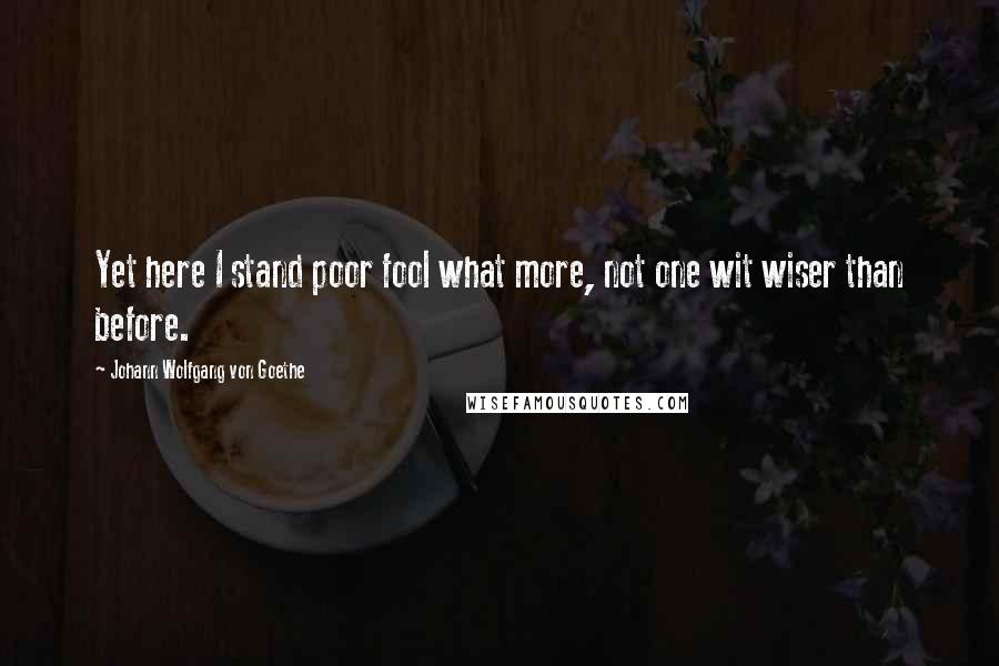 Johann Wolfgang Von Goethe Quotes: Yet here I stand poor fool what more, not one wit wiser than before.