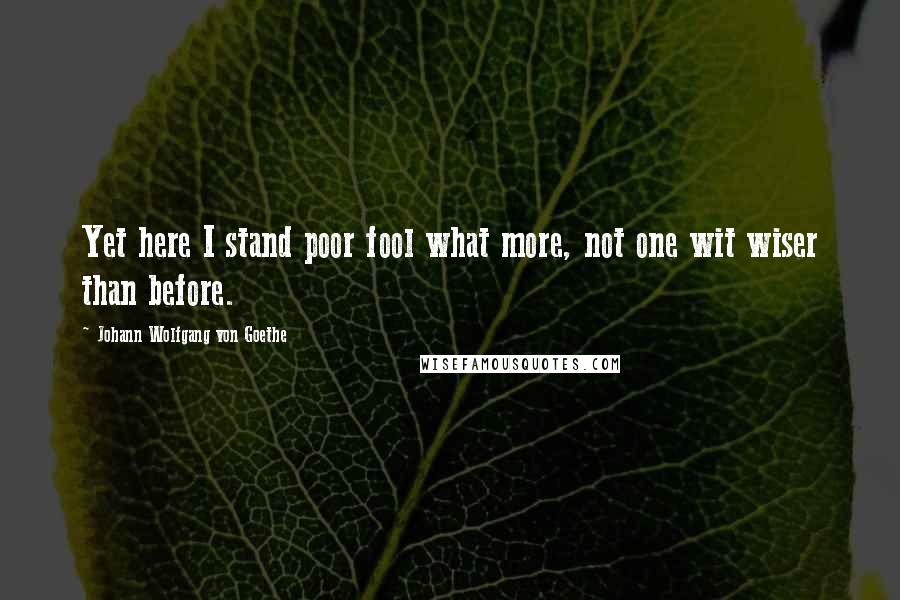 Johann Wolfgang Von Goethe Quotes: Yet here I stand poor fool what more, not one wit wiser than before.