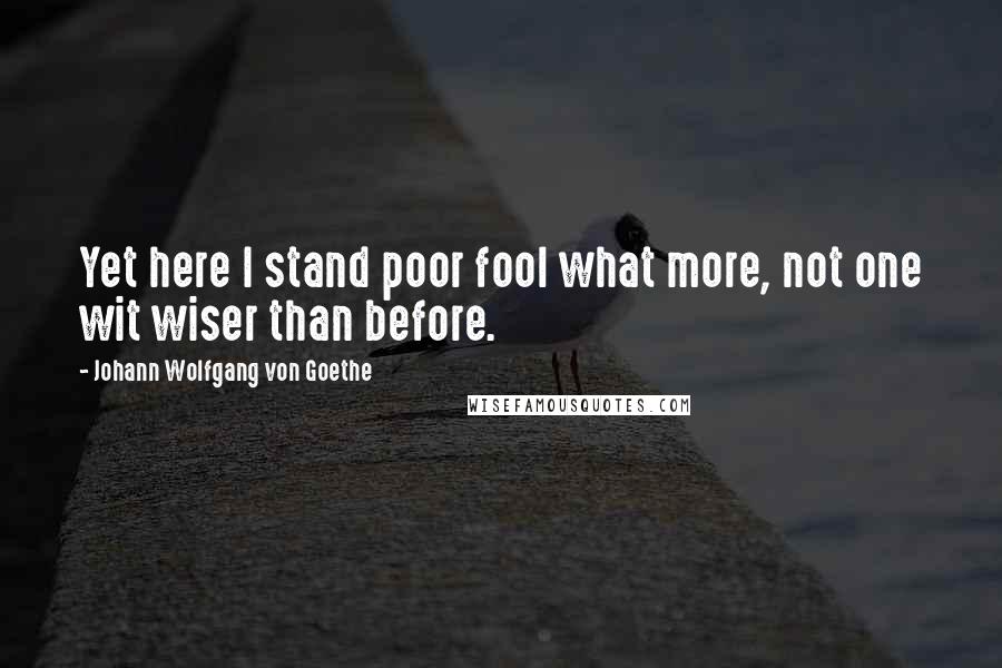 Johann Wolfgang Von Goethe Quotes: Yet here I stand poor fool what more, not one wit wiser than before.