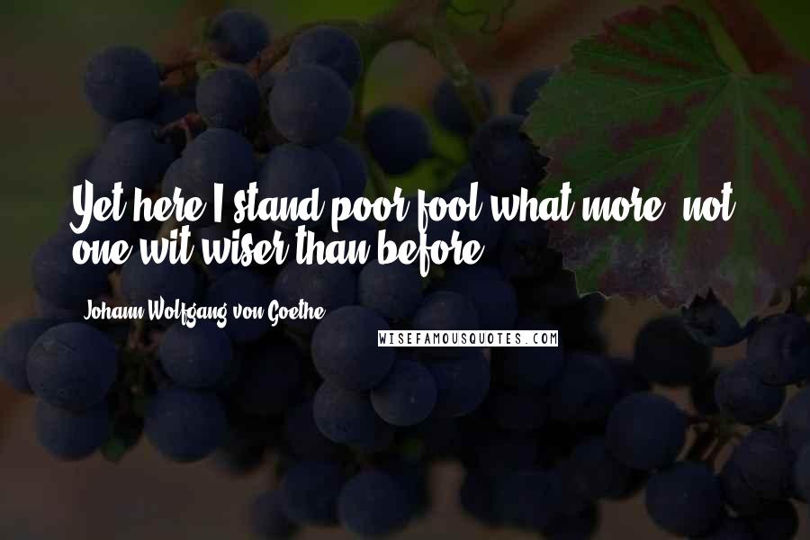 Johann Wolfgang Von Goethe Quotes: Yet here I stand poor fool what more, not one wit wiser than before.